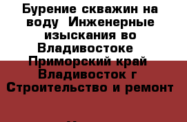 . Бурение скважин на воду. Инженерные изыскания во Владивостоке - Приморский край, Владивосток г. Строительство и ремонт » Услуги   